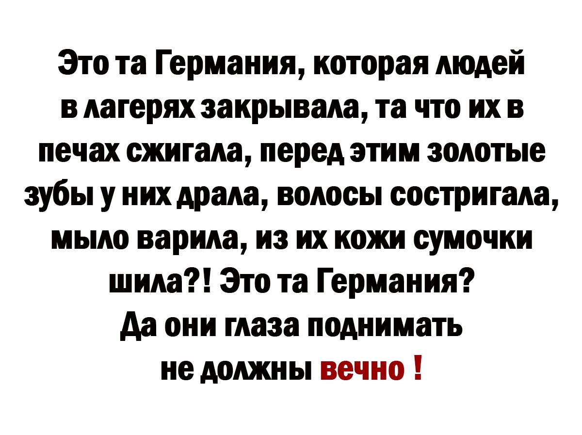 Это та Германия которая людей в лагерях закрывала та что их в печах ежигала перед этим золотые зубы у них драла волосы ооотригала мыло варила из их кожи сумочки шила Это та Германия да они глаза поднимать не должны вечно