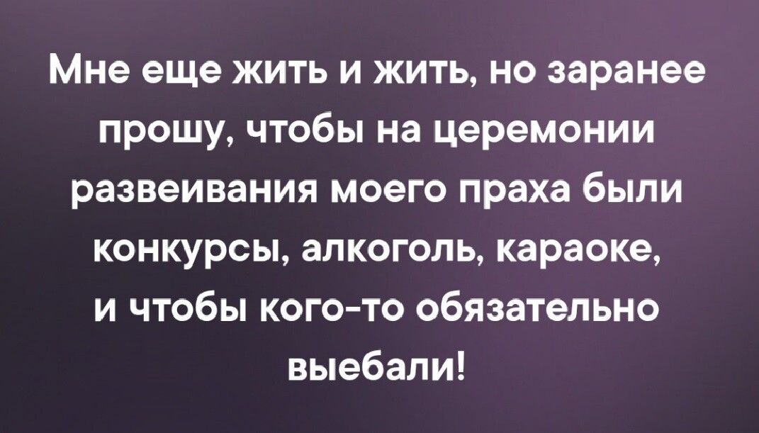 Мне еще жить и жить но заранее прошу чтобы на церемонии развеивания моего праха были конкурсы алкоголь караоке и чтобы кого то обязательно выебали