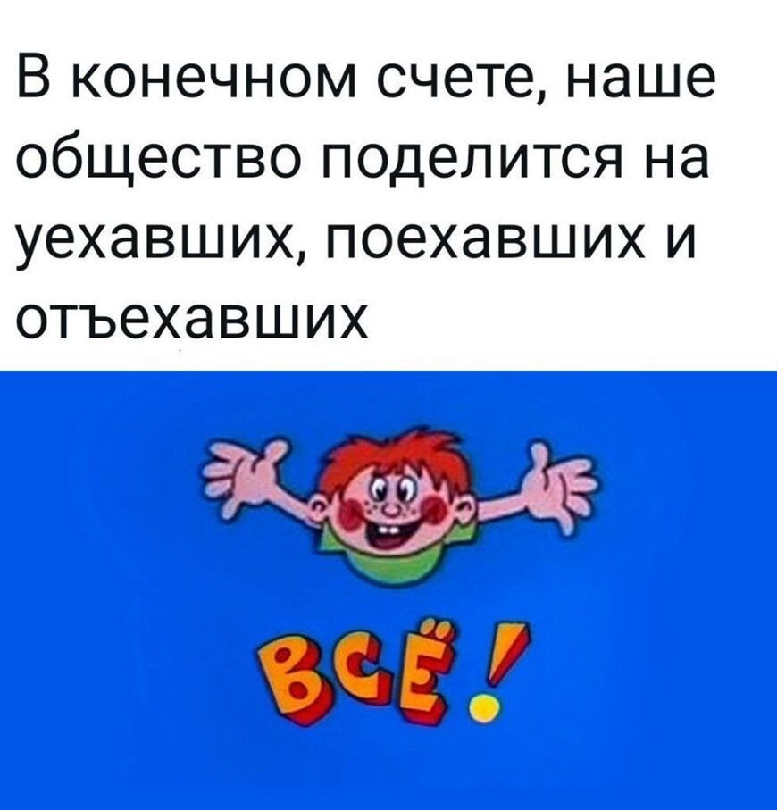 В конечном счете наше общество поделится на уехавших поехавших и ОТЪЭХЭ ВШ ИХ щ