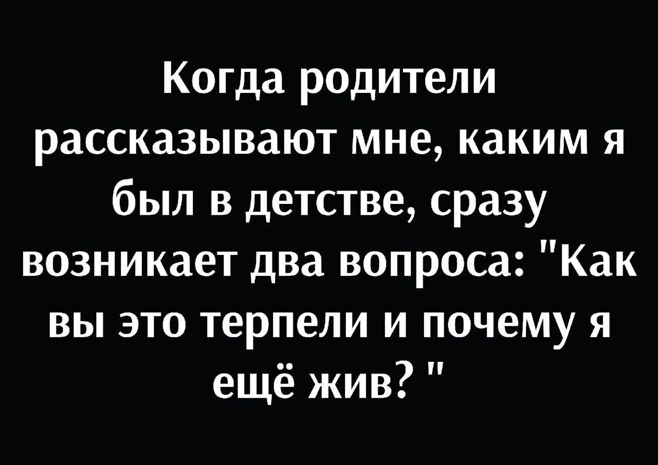 Когда родители рассказывают мне каким я был в детстве сразу возникает два вопроса Как вы это терпели и почему я ещё жив