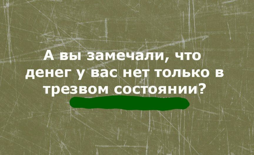 А вы замечапи что денег у вас нет только в трезвом сосТоянии