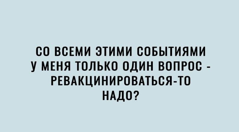 СО ВСЕМИ ЭТИМИ СОБЫТИЯМИ У МЕНЯ ТОЛЬКО ОДИН ВОПРОС РЕВАКЦИНИРОВАТЬСЯ ТО НАДО