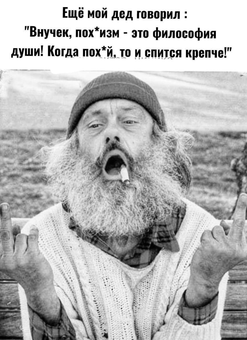 Ещё мой дед говорил Внучек похизм это философия души Когда похЁй_т_о ипишя крепче