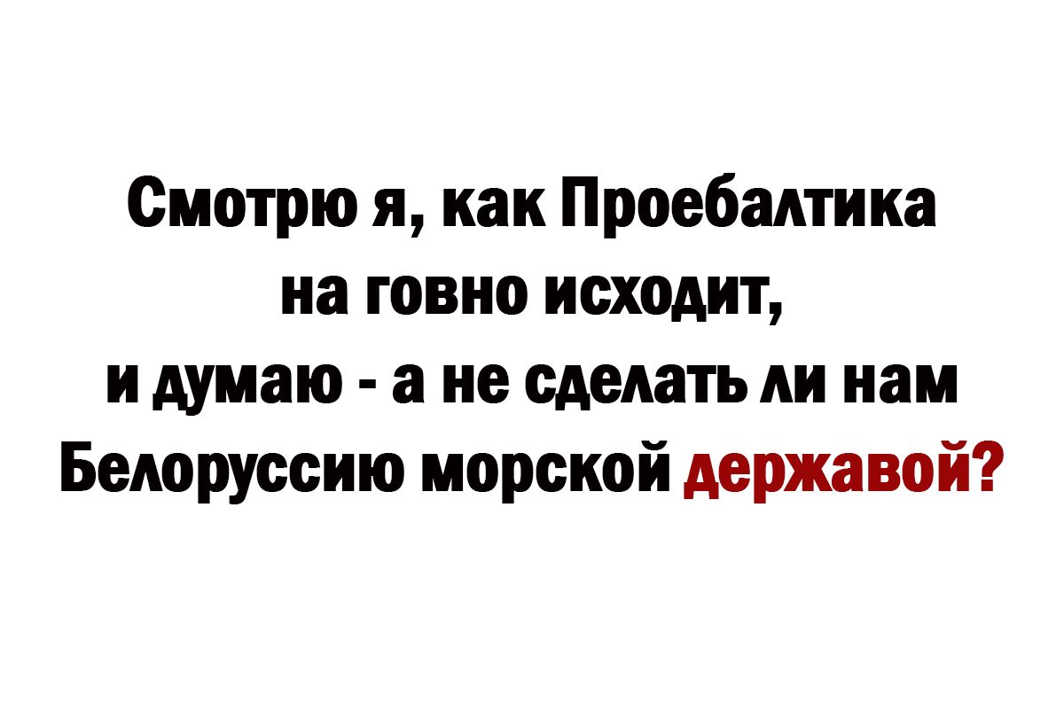 Смотрю я как Проебадтика на говно исходит и думаю а не сделать нам Белоруссию морской державой