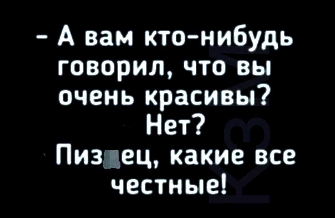 А вам кто нибудь говорил что вы очень красивы Нет Пиздец какие все честные