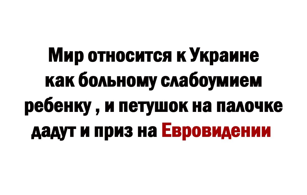 Мир относится к Украине как больному слабоумием ребенку и петушок на палочке дадут и приз на Евровидении
