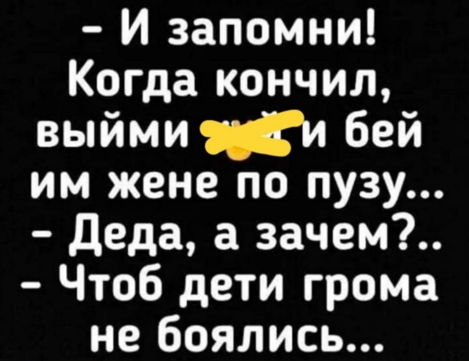 И запомни Когда кончил выйми бей им жене по пузу Деда а зачем Чтоб дети грома не боялись