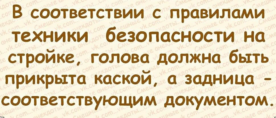 В СООТВСТСТВИИ С ПРОВИЛОМИ техники безопасности на стройке голова должна быть прикрыта каской задница соответствующим документом