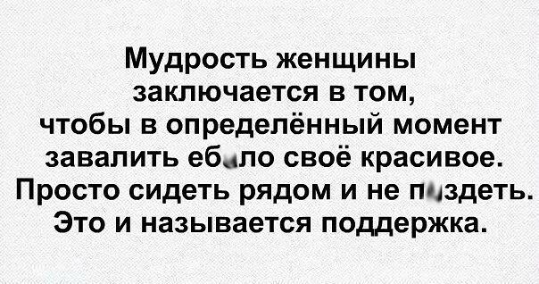 Мудрость женщины заключается в том чтобы в определённый момент завалить ебнпо своё красивое Просто сидеть рядом и не пиздеть Это и называется поддержка