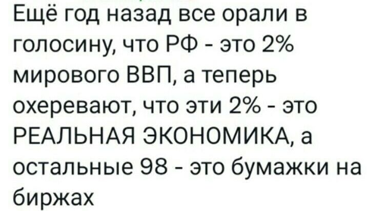 Ещё год наЗад все орали в голосину что РФ это 2 мирового ВВП а теперь охеревают что эти 2 это РЕАЛЬНАЯ ЭКОНОМИКА а остальные 98 это бумажки на биржах