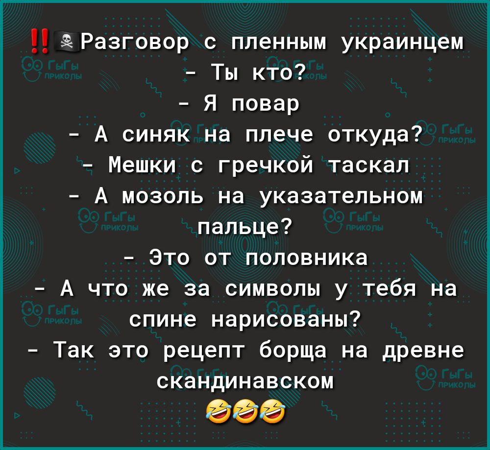 Разговор с пленным украинцем Ты кто Я повар А синяк на плече откуда Мешки с гречкой таскал А мозоль на указательном пальце Это от половника А что же за символы у тебя на спине нарисованы Так это рецепт борща на древне скандинавском 11