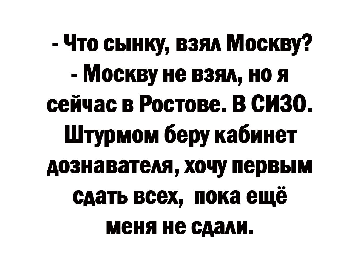 Что сыику взял Москву Москву не взял но я сейчас в Ростове В сизо Штуриом беру кабинет дозиавателя хочу первым сдать всех пока ещё меня не сдали