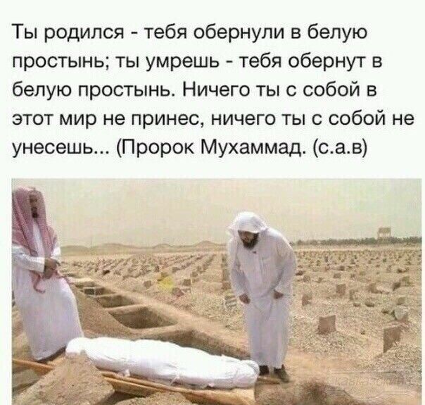 Ты родился тебя обернули в белую простынь ты умрешь тебя обернут в белую простынь Ничего ты с собой в этот мир не принес ничего ты с собой не унесешь Пророк Мухаммад сав