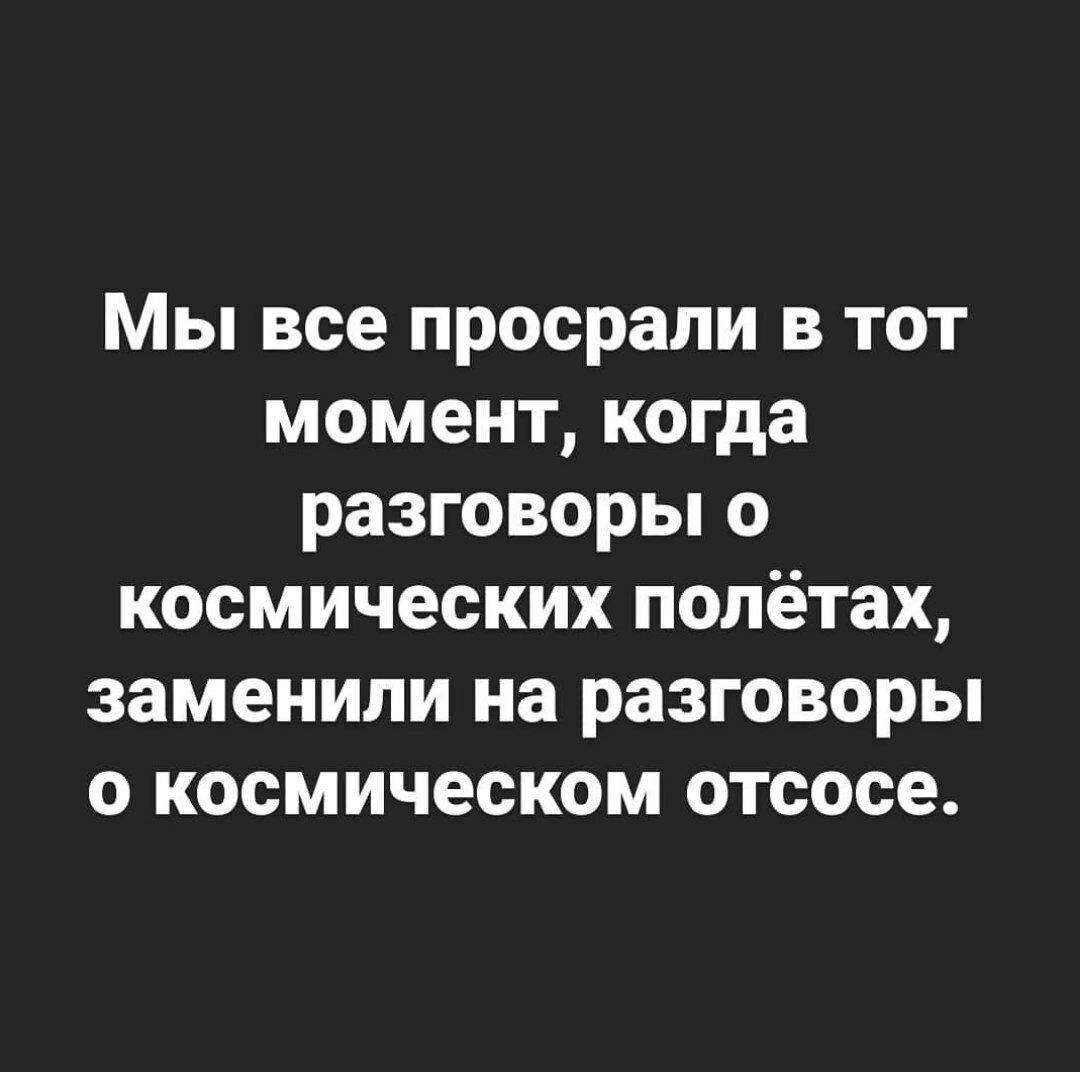Мы все просрали в тот момент когда разговоры о космических полётах заменили на разговоры о космическом отсосе
