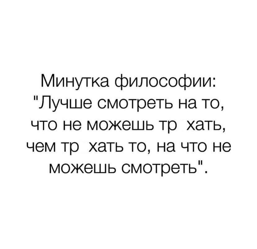 Минутка философии Лучше смотреть на то что не можешь тр хать чем тр хать то на что не можешь смотреть
