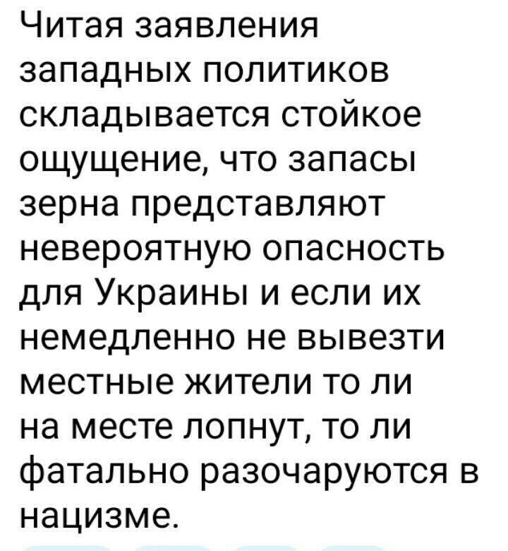 Читая заявления западных политиков складывается стойкое ощущение что запасы зерна представляют невероятную опасность для Украины и если их немедленно не вывезти местные жители то ли на месте попнут то ли фатально разочаруются в нацизме