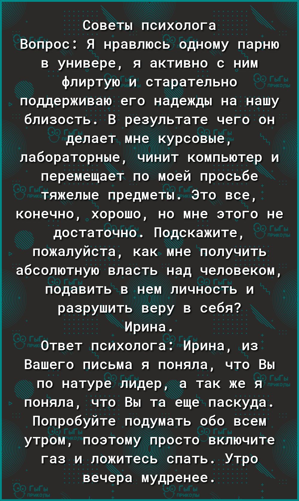 Советы психолога Вопрос Я нравлюсь одному парню в универе я активно с ним флиртую и старательно поддерживаю его надежды на нашу близость В результате чего он делает мне курсовые лабораторные чинит компьютер и перемещает по моей просьбе тяжелые предметы Это все конечно хорошо но мне этого не достаточно Подскажите пожалуйста как мне получить абсолютн