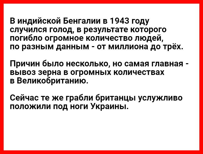 В индийской Бенгалии в 1943 году случился голод в результате которого погибло огромное количество людей по разным данным от миллиона до трёх Причин было несколько но самая главная вывоз зерна в огромных количествах в Великобританию Сейчас те же грабли британцы услужливо положили под ноги Украины