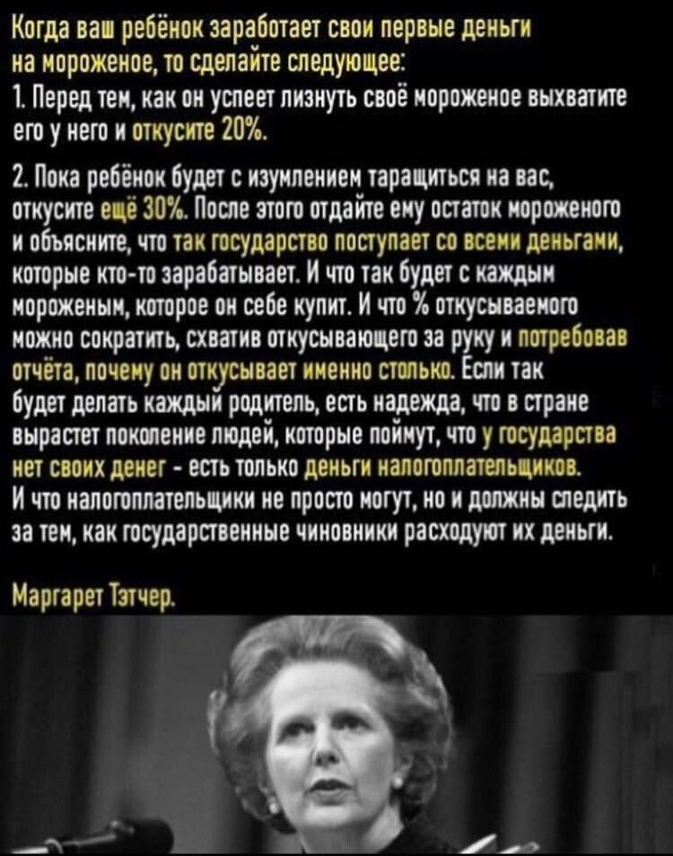 Когда ваш ребёнок заработает свои первые деньги на мороженое то сделайте следующее 1 Перед тем как он успеет лизнуть своё мороженое выхватите его у него и откусите 20 2 Пока ребёнок будет с изумлением таращиться на вас откусите ещё 30 После этого отдайте ему остаток нороженого и объясните что так государство поступает со всеми деньгами которые кто 