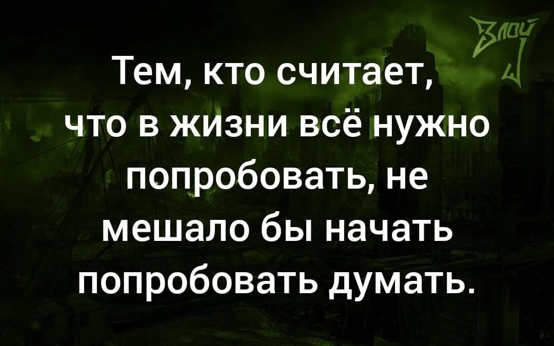 у Тем кто считает что в жизни всё нужно попробовать не мешало бы начать попробовать думать