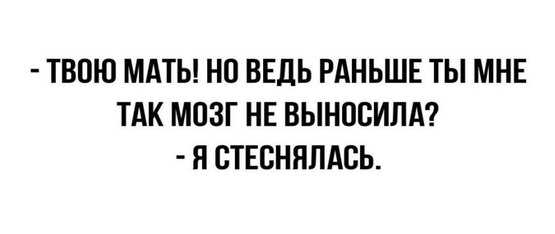 ТВОЮ МАТЫ НО ВЕДЬ РАНЬШЕ ТЫ МНЕ ТАК МОЗГ НЕ ВЫНОСИЛА Я СТЕСНЯЛАСЬ