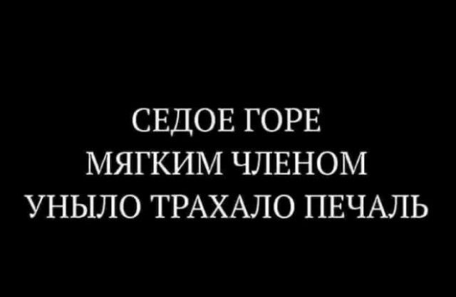 СЕДОЕ ГОРЕ МЯГКИМ ЧЛЕНОМ УНЫЛО ТРАХАЛО ПЕЧАЛЬ