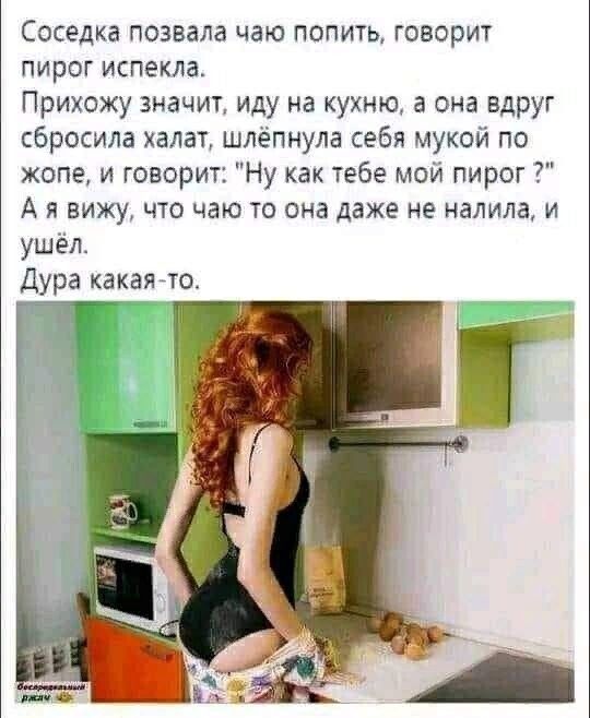 Соседка позвала чаю попить говорит пирог испекла Прихожу значит иду на кухню а она вдруг сбросила халат шлёпнула себя мукой по жопе и говорит Ну как тебе мой пирог Ая вижу что чаю то она даже не налила и ушёл Дура какая то