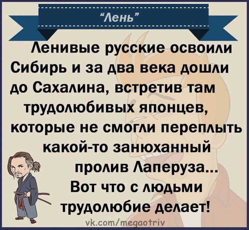 Ленивые русские освоили Сибирь и за два века дошли до Сахалина встретив там трудолюбивых японцев которые не смогли переплыть какой то занюханный пролив Лаперуза Вот что с людьми трудолюбие делает УКс тедаотм