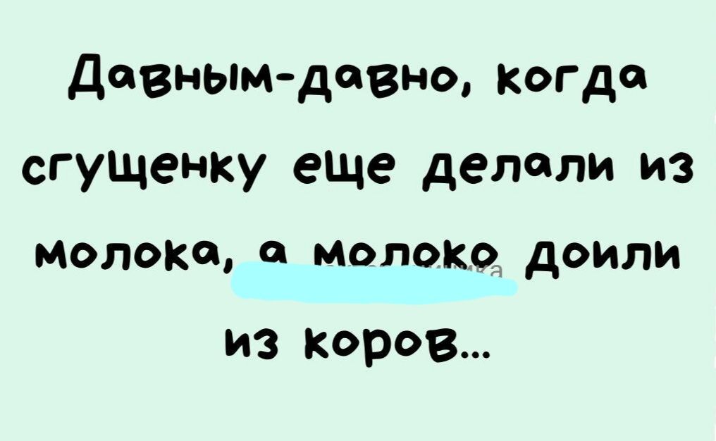 Давным давно когда сгущенку еще делали из молока тотже доипи из коров