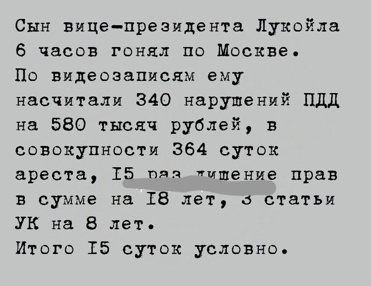 Сын вицепрезидента Лукойла 6 часов гонял по Москве По видеозапислм ему насчитали 340 нарушений ПДД на 580 тысяч рублей в совокупности 364 суток ареста 15 при хищение прав в сумме на 18 лет д статьи УК на 8 лет Итого 15 суток условно