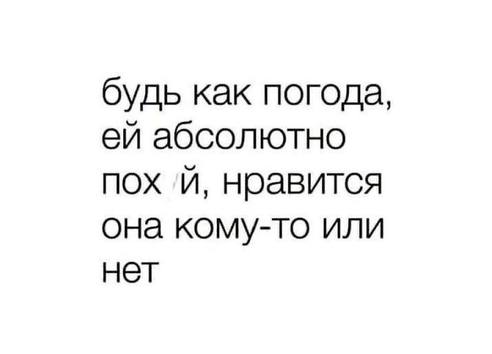 будь как погода ей абсолютно пох й нравится она кому то или нет