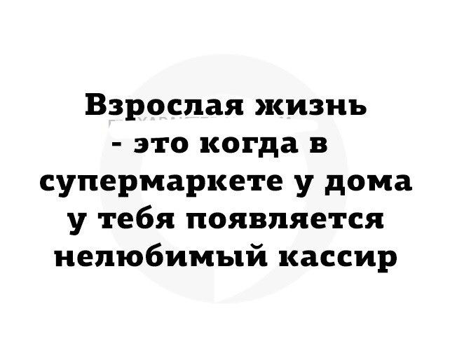 Взрослая жизнь это когда в супермаркете у дома у тебя появляется иелюбимый кассир