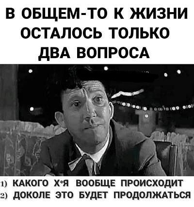 В ОБЩЕМ ТО К ЖИЗНИ ОСТАЛОСЬ ТОЛЬКО дВА ВОПРОСА 1 КАКОГО ХЯ ВООБЩЕ ПРОИСХОДИТ 2 дОКОЛЕ ЭТО БУДЕТ ПРОДОЛЖАТЬСЯ