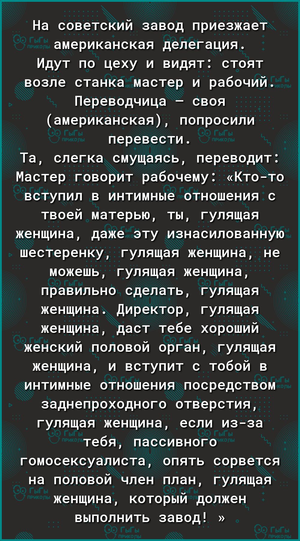 Г________ На советский завод приезжает американская делегация Идут по цеху и видят стоят возле станка мастер и рабочий Переводчица своя американская попросили перевести Та слегка смущаясь переводит Мастер говорит рабочему Ктото вступил в интимные отношения с твоей матерью ты гулящая женщина даже эту изнасилованную шестеренку гулящая женщина не можешь гулящая женщина правильно сделать гулящая женщи