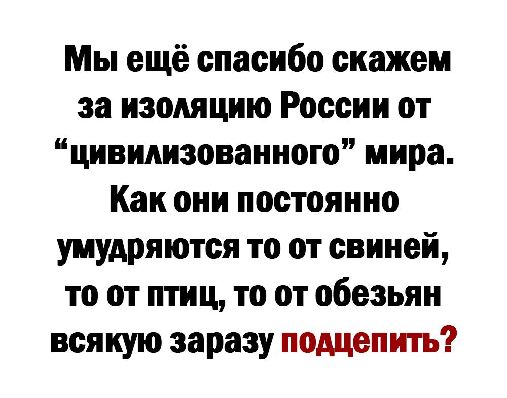 Мы ещё спасибо скажем за изоляцию России от цивилизованного мира Как они постоянно умудряются то от свиней то от птиц то от обезьян всякую заразу подцепить