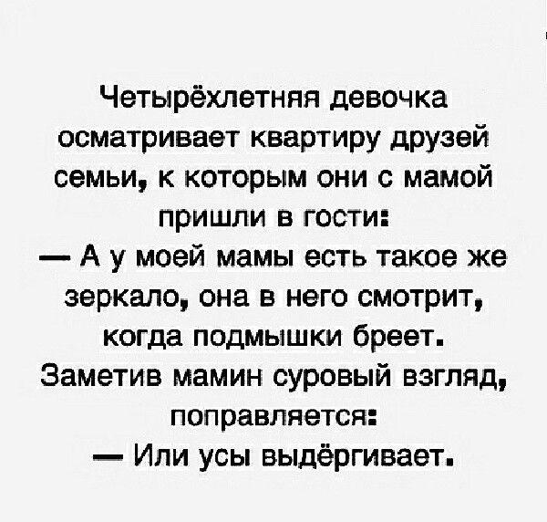 Четырёхлетняя девочка осматривает квартиру друзей семьи к которым они с мамой пришли в гости А у моей мамы есть такое же зеркало она в него смотрит когда подмышки бреет Заметив мамин суровый вэгляд поправляется Или усы выдёргивает