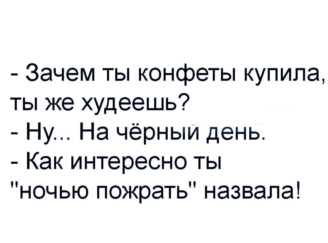 Зачем ты конфеты купила ты же худеешь Ну На чёрный день Как интересно ты ночью пожрать назвала