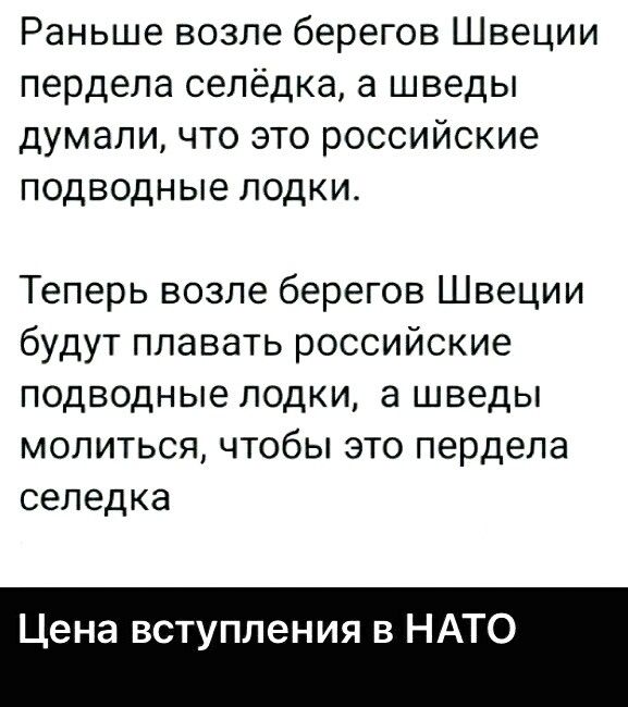 Раньше возле берегов Швеции пердела селёдка а шведы думали что это российские подводные лодки Теперь возле берегов Швеции будут плавать российские подводные лодки а шведы молиться чтобы это пердела селедка