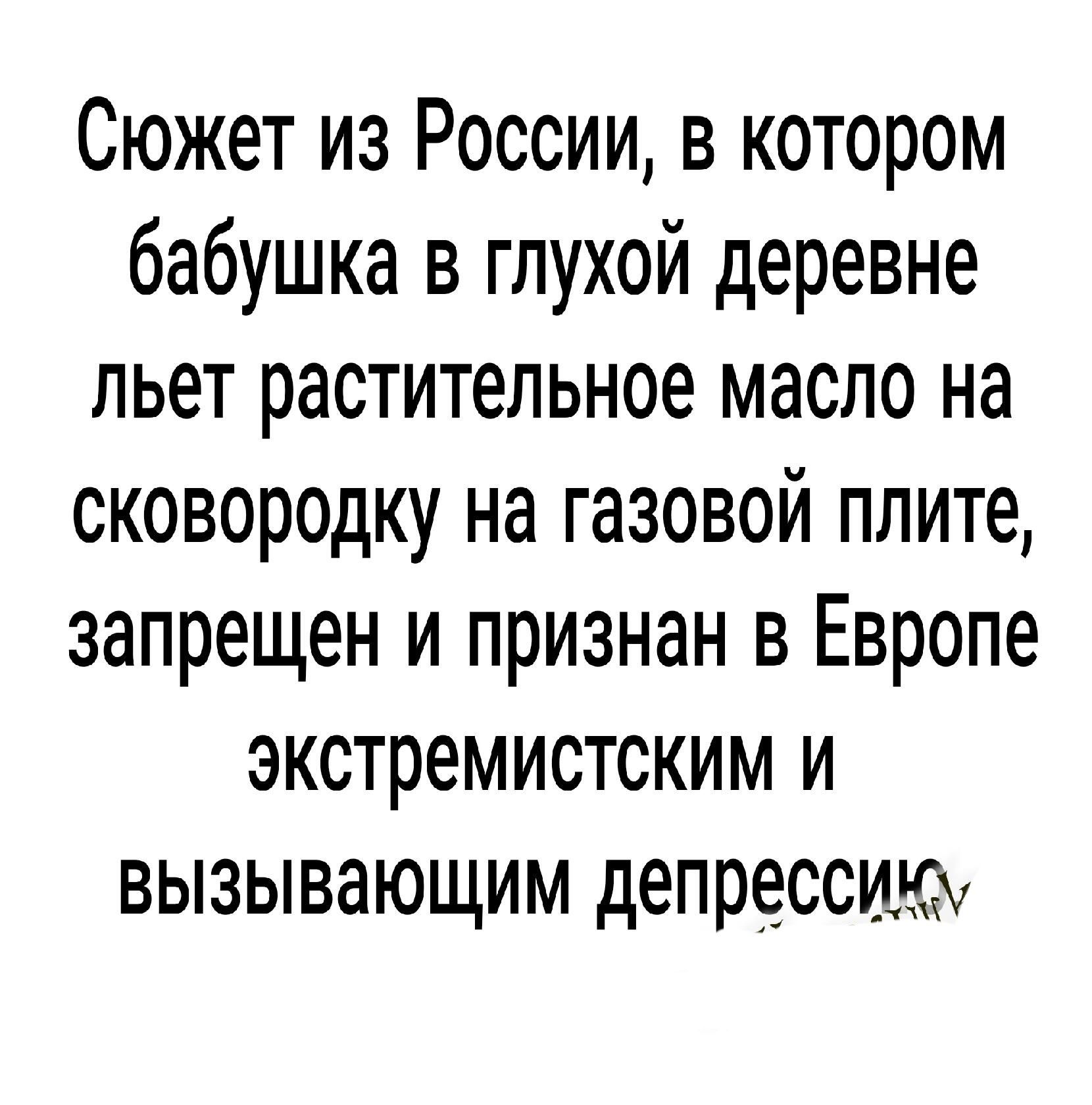 Сюжет из России в котором бабушка в глухой деревне льет растительное масло на сковородку на газовой плите запрещен и признан в Европе экстремистским и вызывающим депрессику