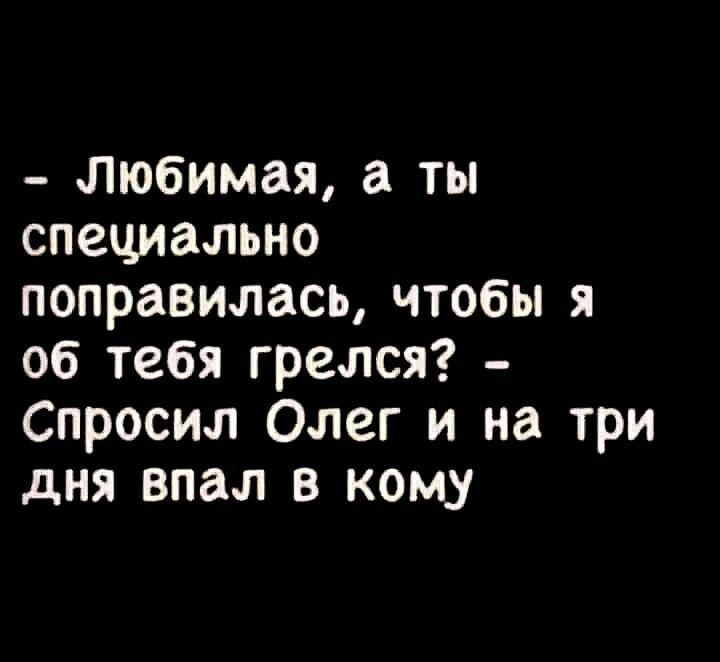 Любимая а ты специально поправилась чтобы я об тебя грелся Спросил Олег и на три дня впал в кому