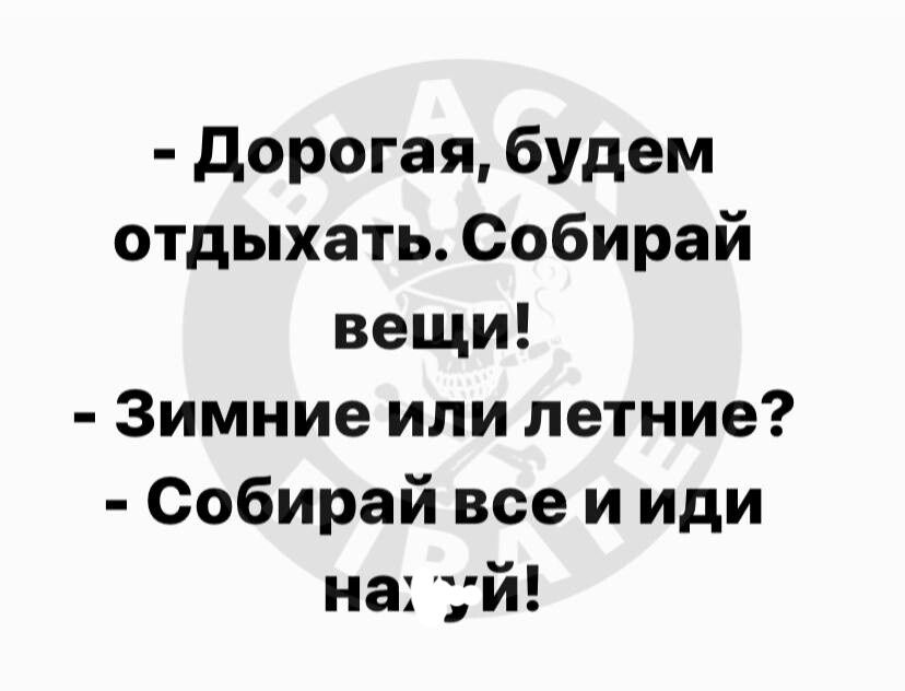 Дорогая будем отдыхать Собирай вещи Зимние или летние Собирай все и иди на й