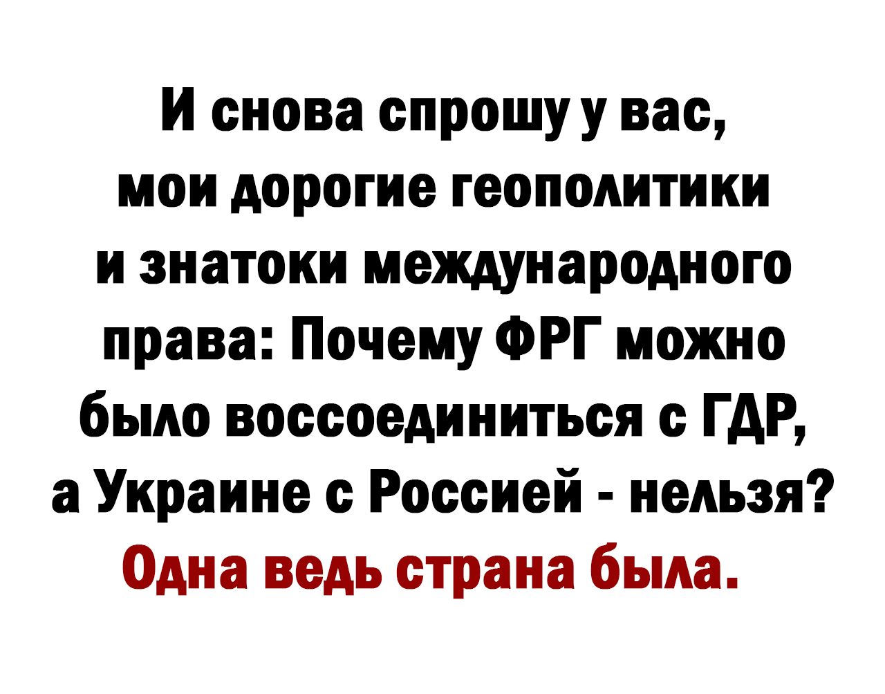 и снова спрошуу вас мои дорогие геополитики и знатоки международного права Почему ФРГ можно было воссоединиться с ГАР а Украине с Россией нельзя Одна ведь страна была