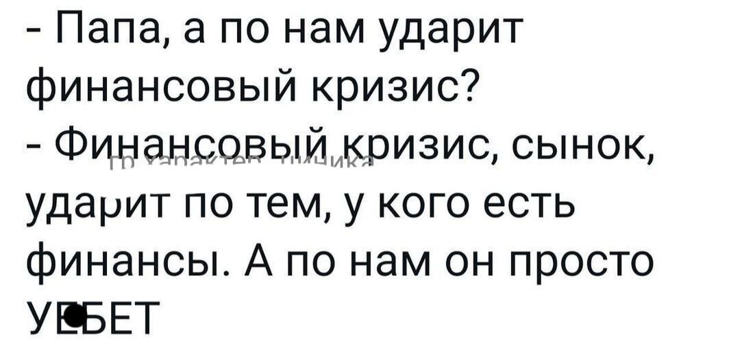 Папа а по нам ударит финансовый кризис Финансовый кризис сынок ударит по тем у кого есть финансы А по нам он просто УЮБЕТ