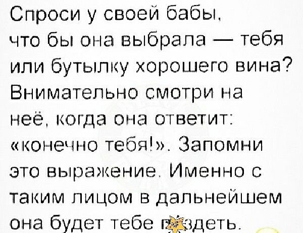 Спроси у своеи бабы что бы она выбрала тебя или бутылку хорошего вина Внимательно смотри на неё когда она ответит конечно тебя Запомни это выражение Именно с таким лицом в дальнейшем она будет тебе Жадеть