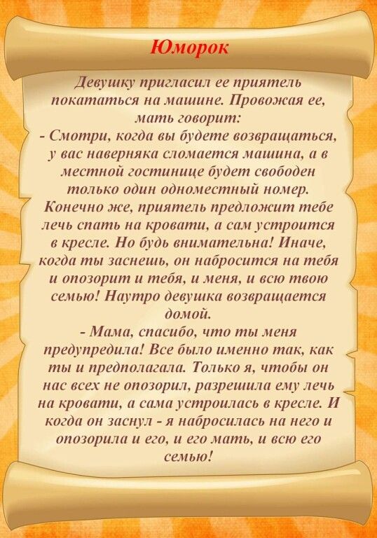 евушку пригласил ее приятель покататься на машине Провожая ее мать говорит Смотри когда вы будете возвращаться у вас наверняка сломается машина а в местной гостинице будет свободен только один одноместный номер Конечно же приятель предложит тебе лечь спать на кровати а сам устроится в кресле Но будь внимательна Иначе когда ты заснешь он набросится 