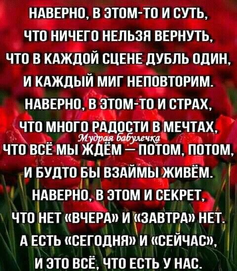 НАВЕРНО В ЭТОМ ТО И СУТЬ ЧТО НИЧЕГО НЕЛЬЗЯ ВЕРНУТЬ ЧТО В КАЖДОЙ СЦЕНЕ дУБЛЬ ОДИН И КАЖДЫЙ МИГ НЕПОВТОРИМ НАВЕРНО В ЭТОМТО И СТРАХ ЧТО МНОГО РАДОСТИ В МЕЧТАХ ЧТО ВСЁ МЫ М ПОТОМ ПОТОМ И БУДТО БЫ ВЗАИМЫ ЖИВЕМ НАВЕРНО В ЭТОМ И СЕКРЕТ ЧТО РЕТ ВЧЕРА И ЗАВТРА НЕТ А ЕСТЬ СЕГОДНЯ И СЕИЧАС И ЭТО ВСЕ ЧТО ЕСТЬ У НАС