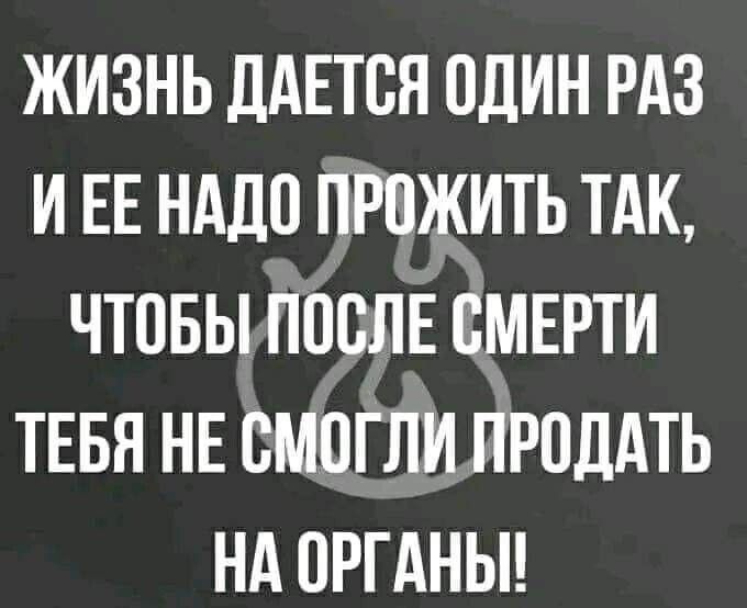 ЖИЗНЬ ДАЕТСЯ ОДИН РАЗ ИЕЕ НАДО ПРОЖИТЬ ТАК ЧТОБЪИТОСЛЕ СМЕРТИ ТЕБЯ НЕ СМОГЛИ ЙРОДАТЬ НА ОРГАНЫ