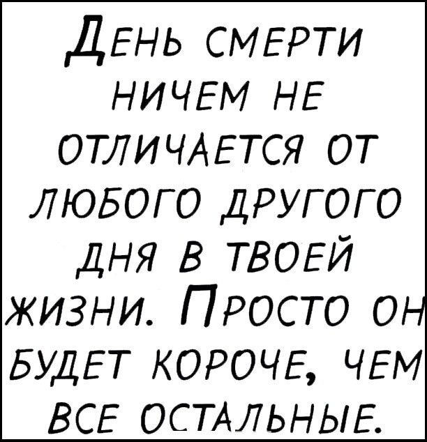 ДЕНЬ СМЕРТИ НИЧЕМ НЕ ОТЛИЧАЕТСЯ ОТ ЛЮБОГО ДРУГОГО ДНЯ В ТВОЕЙ жизни Просто он БУДЕТ КОРОЧЕ ЧЕМ ВСЕ ОСТАЛЬНЫЕ