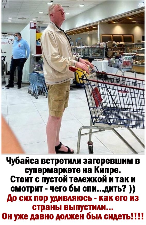 Чубайса встретили аагоревшии в супериарйете на Кипре Стоит пустой тележкой и так и смотрит чего бы спи дить до сих пор удивляюсь как его из страны выпустили Вы уже давно должен был сидеть