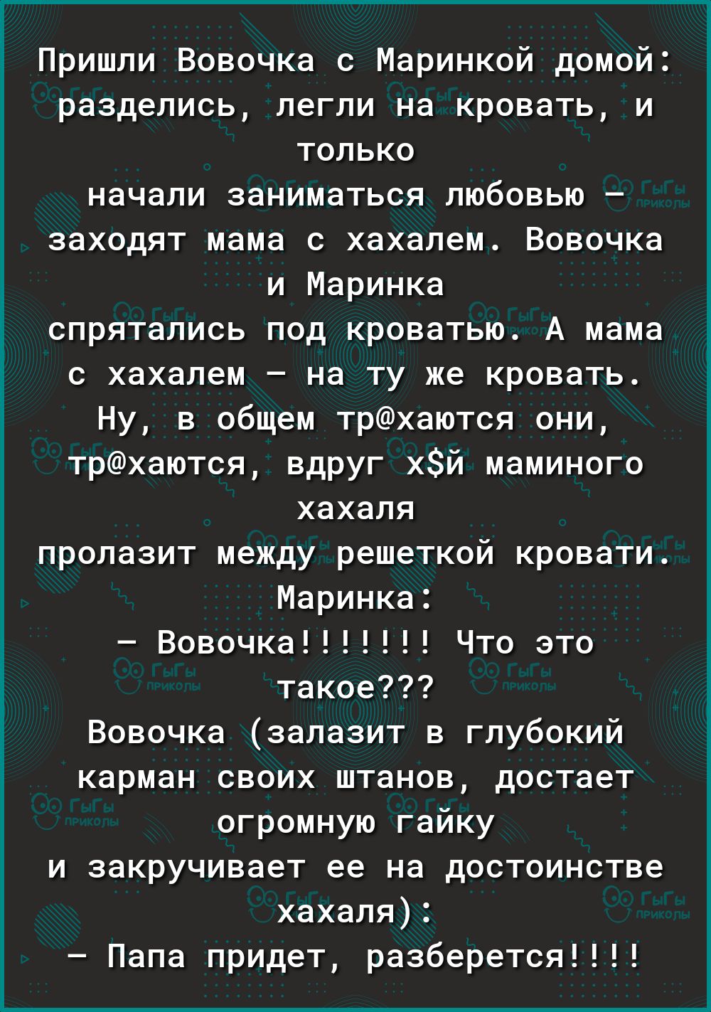 Пришли Вовочка с Маринкой домой разделись пегпи на кровать и только начали заниматься любовью заходят мама с хахапем Вовочка и Маринка спрятались под кроватью А мама с хахапем на ту же кровать Ну в общем трхаются они трхаются вдруг хй маминого хахапя пропазит между решеткой кровати Маринка Вовочка Что это такое Вовочка запазит в глубокий карман своих штанов достает огромную гайку и закручивает ее 